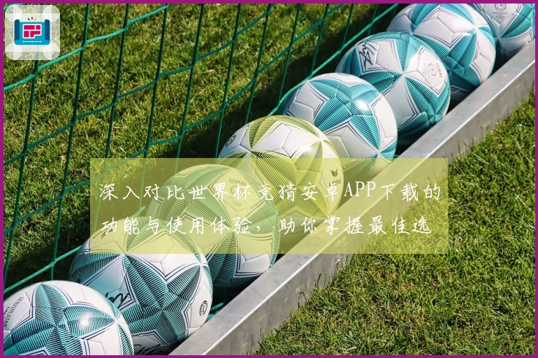 深入对比世界杯竞猜安卓APP下载的功能与使用体验，助你掌握最佳选择