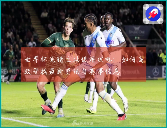 世界杯竞猜主站使用攻略：如何高效寻找最新资讯与赛事信息