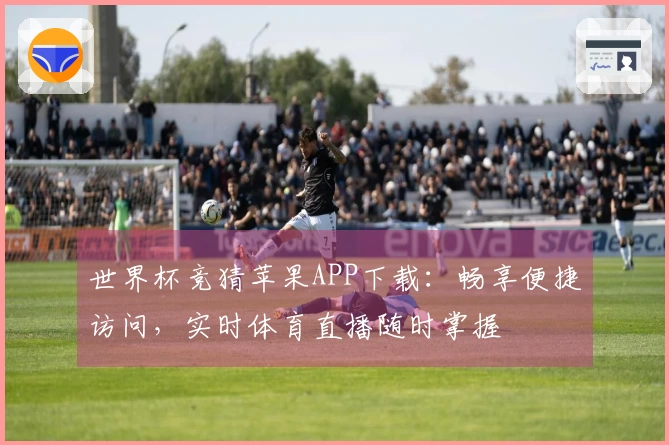 世界杯竞猜苹果APP下载：畅享便捷访问，实时体育直播随时掌握