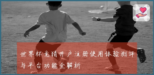 世界杯竞猜开户注册使用体验测评与平台功能全解析
