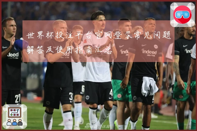世界杯投注平台官网登录常见问题解答及使用指南汇总