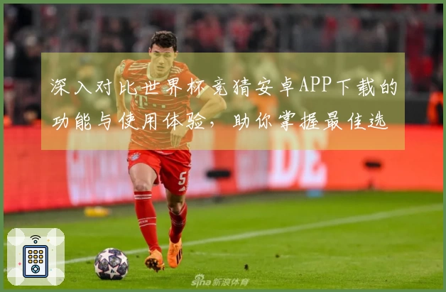深入对比世界杯竞猜安卓APP下载的功能与使用体验，助你掌握最佳选择