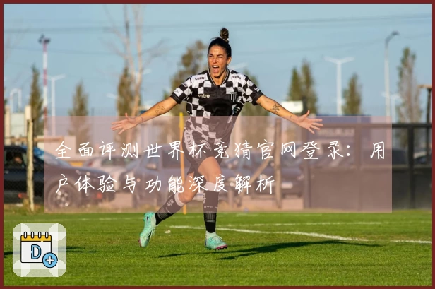 全面评测世界杯竞猜官网登录：用户体验与功能深度解析