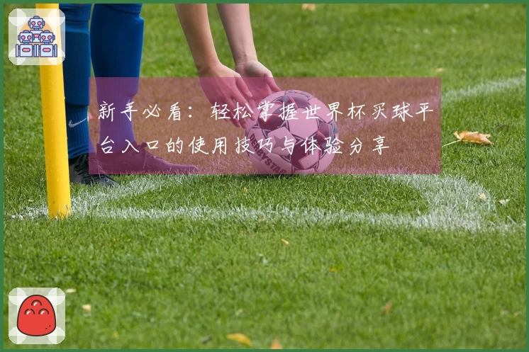 新手必看：轻松掌握世界杯买球平台入口的使用技巧与体验分享