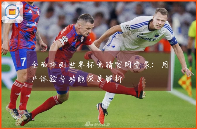 全面评测世界杯竞猜官网登录：用户体验与功能深度解析